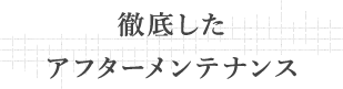 徹底したアフターメンテナンス